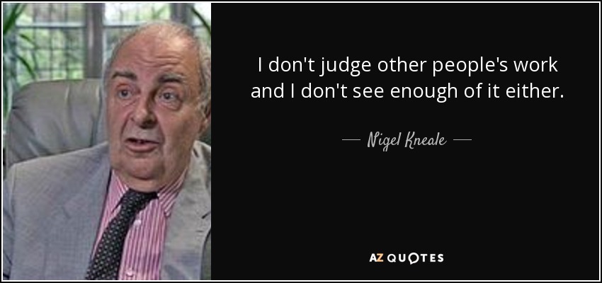 I don't judge other people's work and I don't see enough of it either. - Nigel Kneale