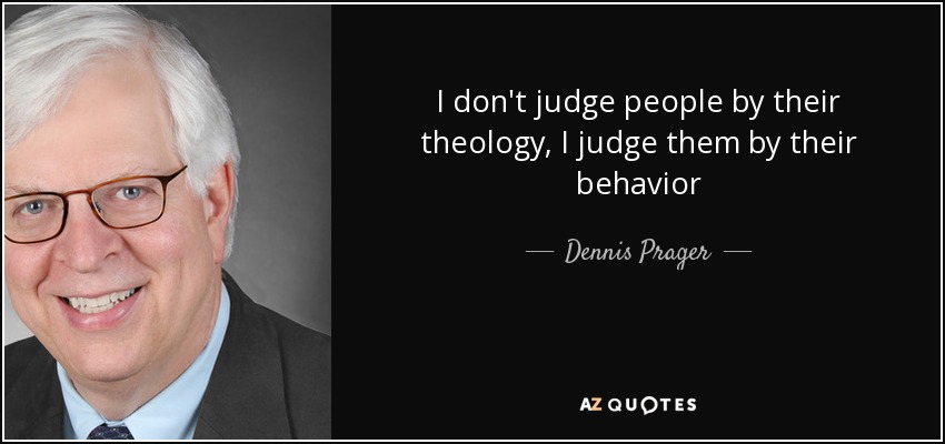I don't judge people by their theology, I judge them by their behavior - Dennis Prager