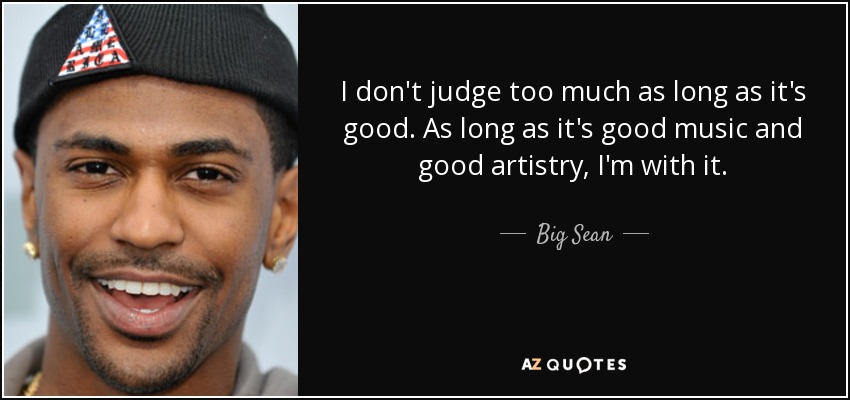 I don't judge too much as long as it's good. As long as it's good music and good artistry, I'm with it. - Big Sean