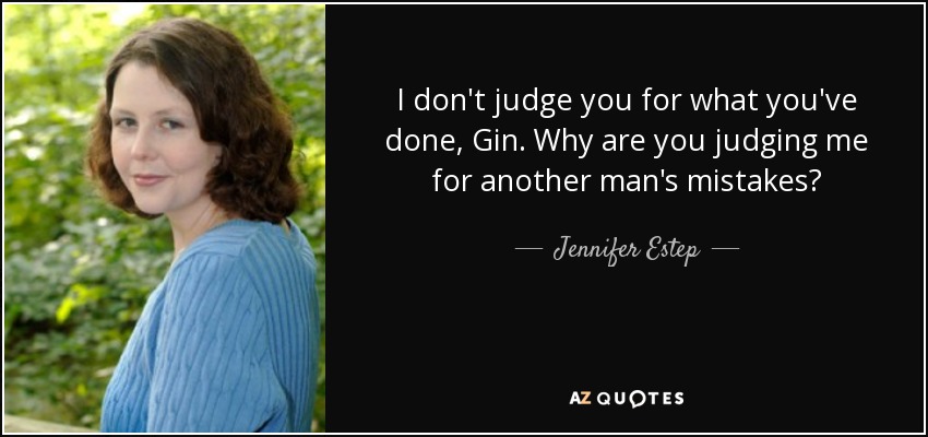 I don't judge you for what you've done, Gin. Why are you judging me for another man's mistakes? - Jennifer Estep
