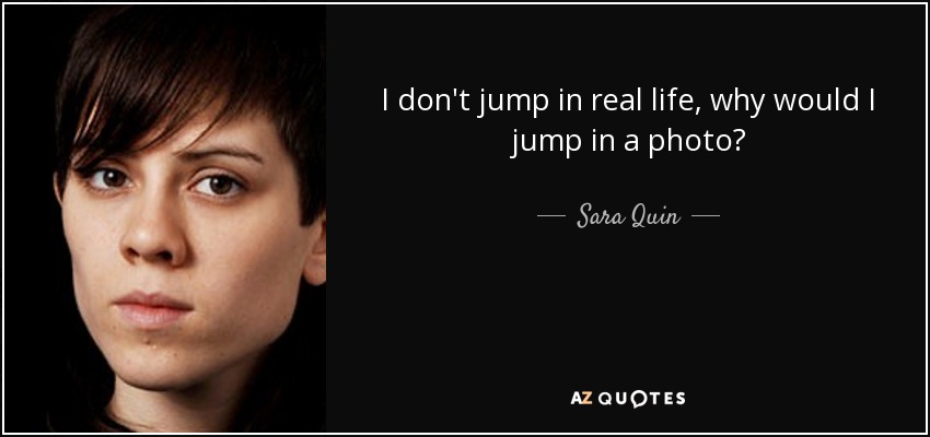 I don't jump in real life, why would I jump in a photo? - Sara Quin