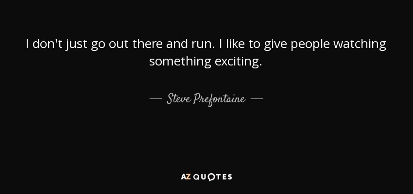 I don't just go out there and run. I like to give people watching something exciting. - Steve Prefontaine