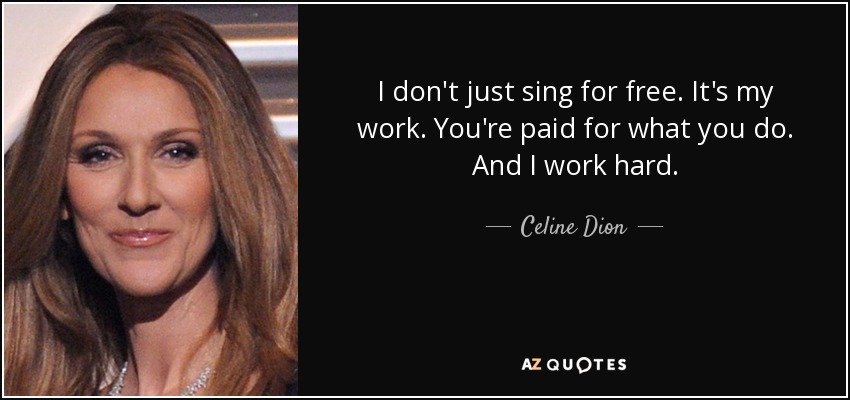I don't just sing for free. It's my work. You're paid for what you do. And I work hard. - Celine Dion