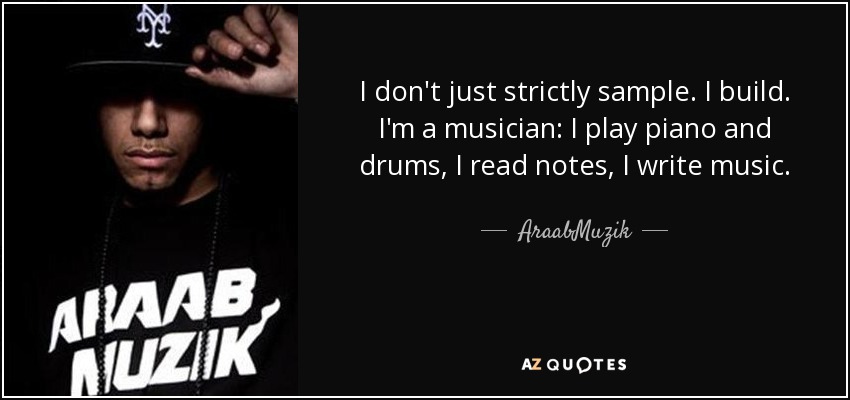I don't just strictly sample. I build. I'm a musician: I play piano and drums, I read notes, I write music. - AraabMuzik