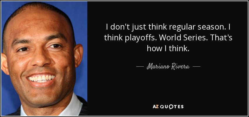 I don't just think regular season. I think playoffs. World Series. That's how I think. - Mariano Rivera