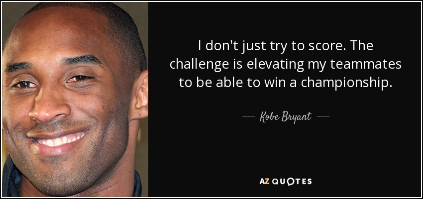 I don't just try to score. The challenge is elevating my teammates to be able to win a championship. - Kobe Bryant