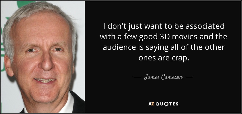 I don't just want to be associated with a few good 3D movies and the audience is saying all of the other ones are crap. - James Cameron