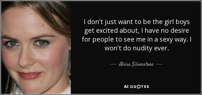 I don't just want to be the girl boys get excited about, I have no desire for people to see me in a sexy way. I won't do nudity ever. - Alicia Silverstone