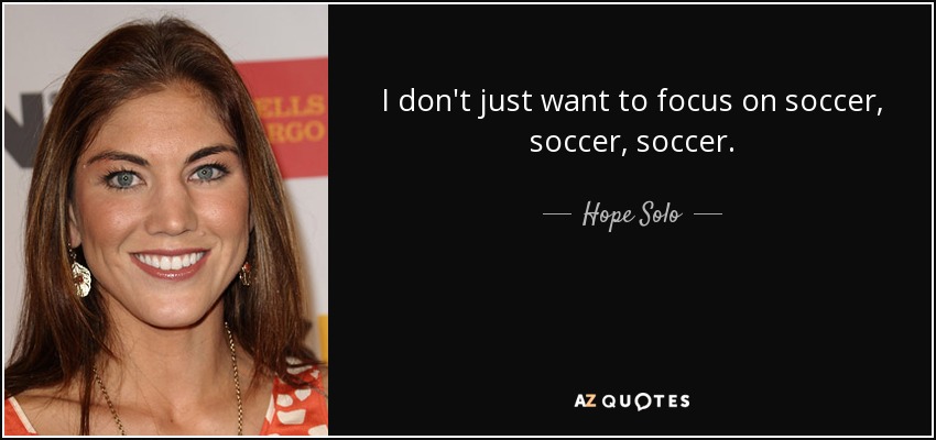 I don't just want to focus on soccer, soccer, soccer. - Hope Solo