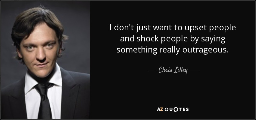 I don't just want to upset people and shock people by saying something really outrageous. - Chris Lilley
