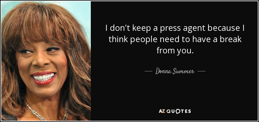 I don't keep a press agent because I think people need to have a break from you. - Donna Summer