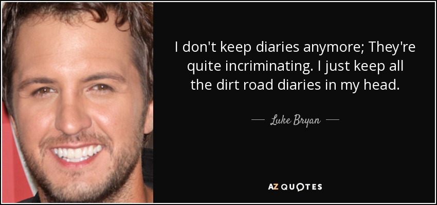 I don't keep diaries anymore; They're quite incriminating. I just keep all the dirt road diaries in my head. - Luke Bryan