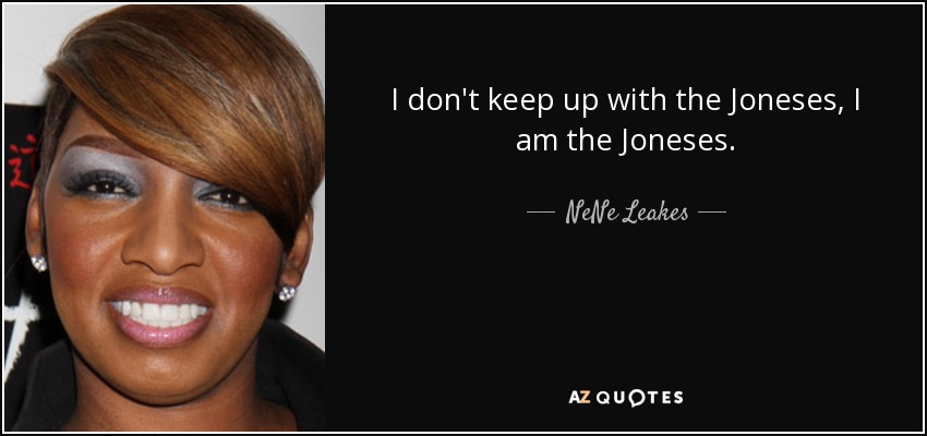 I don't keep up with the Joneses, I am the Joneses. - NeNe Leakes