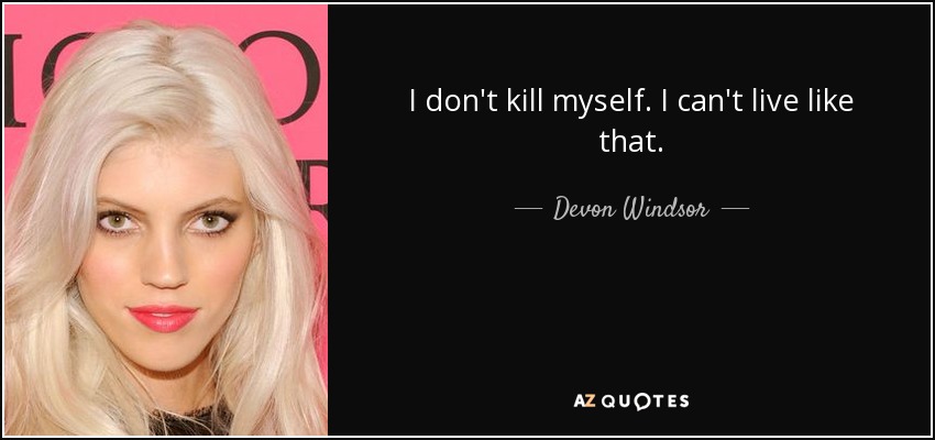 I don't kill myself. I can't live like that. - Devon Windsor