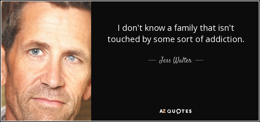 I don't know a family that isn't touched by some sort of addiction. - Jess Walter