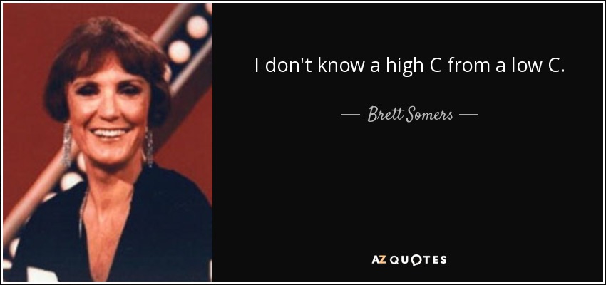 I don't know a high C from a low C. - Brett Somers