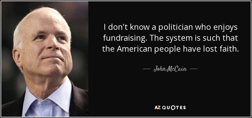 I don't know a politician who enjoys fundraising. The system is such that the American people have lost faith. - John McCain