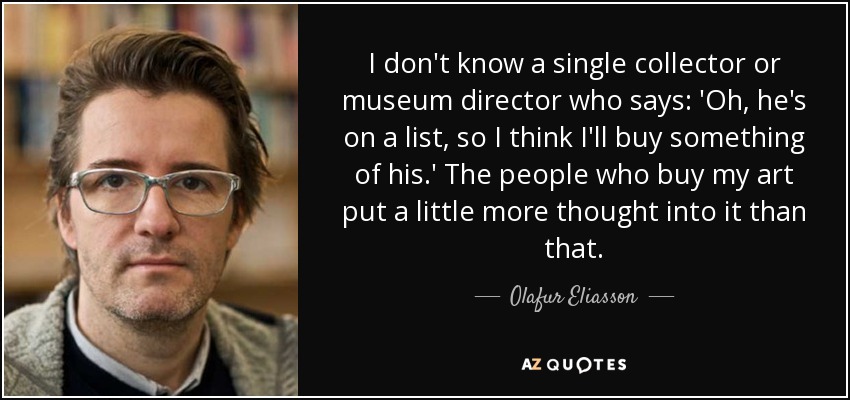 I don't know a single collector or museum director who says: 'Oh, he's on a list, so I think I'll buy something of his.' The people who buy my art put a little more thought into it than that. - Olafur Eliasson