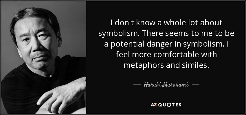 I don't know a whole lot about symbolism. There seems to me to be a potential danger in symbolism. I feel more comfortable with metaphors and similes. - Haruki Murakami
