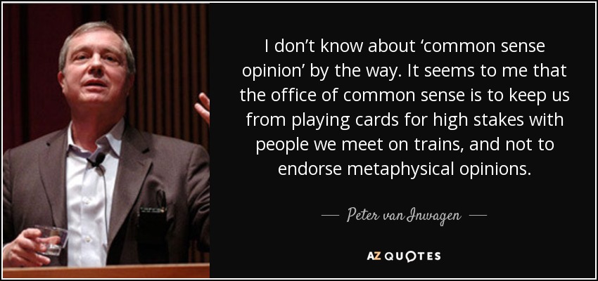 I don’t know about ‘common sense opinion’ by the way. It seems to me that the office of common sense is to keep us from playing cards for high stakes with people we meet on trains, and not to endorse metaphysical opinions. - Peter van Inwagen