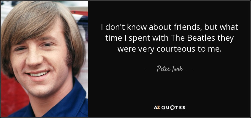 I don't know about friends, but what time I spent with The Beatles they were very courteous to me. - Peter Tork