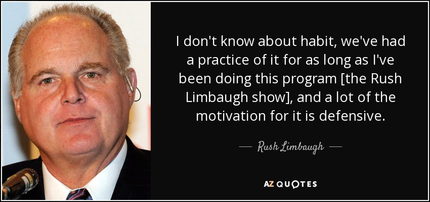 I don't know about habit, we've had a practice of it for as long as I've been doing this program [the Rush Limbaugh show], and a lot of the motivation for it is defensive. - Rush Limbaugh