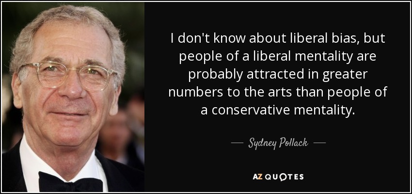 I don't know about liberal bias, but people of a liberal mentality are probably attracted in greater numbers to the arts than people of a conservative mentality. - Sydney Pollack