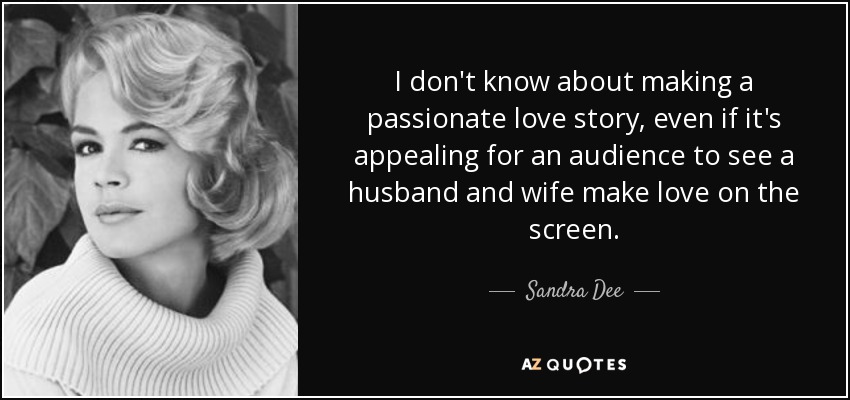 I don't know about making a passionate love story, even if it's appealing for an audience to see a husband and wife make love on the screen. - Sandra Dee