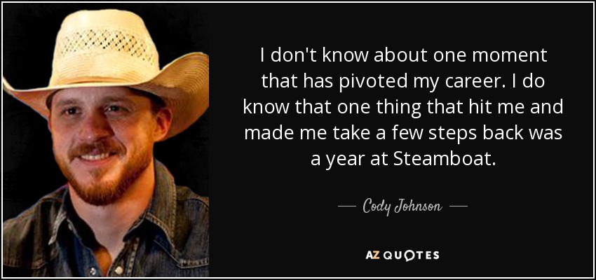 I don't know about one moment that has pivoted my career. I do know that one thing that hit me and made me take a few steps back was a year at Steamboat. - Cody Johnson