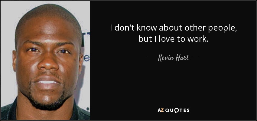 I don't know about other people, but I love to work. - Kevin Hart