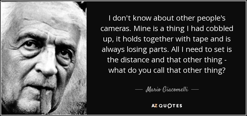 I don't know about other people's cameras. Mine is a thing I had cobbled up, it holds together with tape and is always losing parts. All I need to set is the distance and that other thing - what do you call that other thing? - Mario Giacomelli