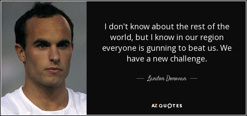 I don't know about the rest of the world, but I know in our region everyone is gunning to beat us. We have a new challenge. - Landon Donovan