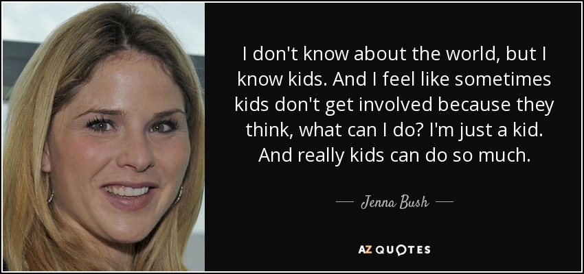 I don't know about the world, but I know kids. And I feel like sometimes kids don't get involved because they think, what can I do? I'm just a kid. And really kids can do so much. - Jenna Bush