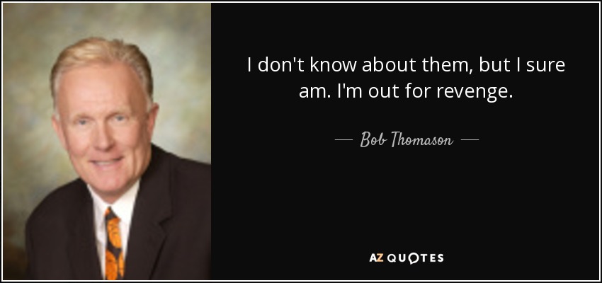 I don't know about them, but I sure am. I'm out for revenge. - Bob Thomason