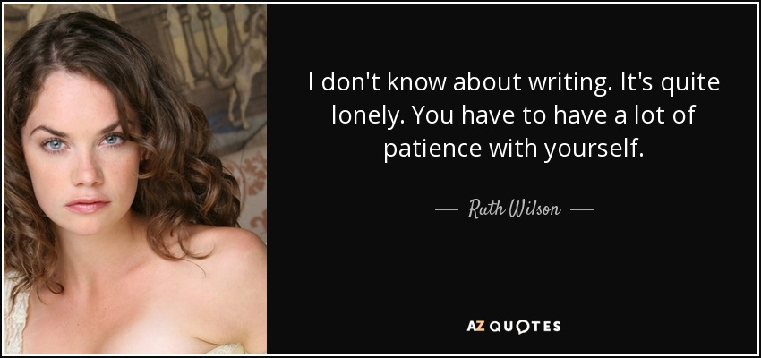 I don't know about writing. It's quite lonely. You have to have a lot of patience with yourself. - Ruth Wilson