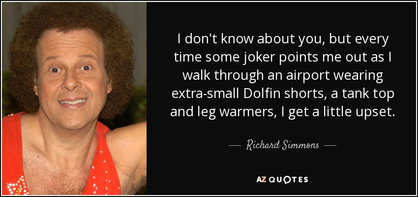 I don't know about you, but every time some joker points me out as I walk through an airport wearing extra-small Dolfin shorts, a tank top and leg warmers, I get a little upset. - Richard Simmons