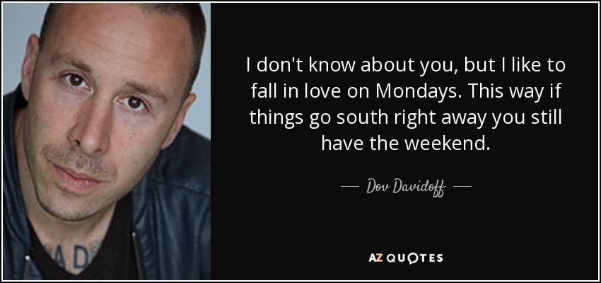 I don't know about you, but I like to fall in love on Mondays. This way if things go south right away you still have the weekend. - Dov Davidoff
