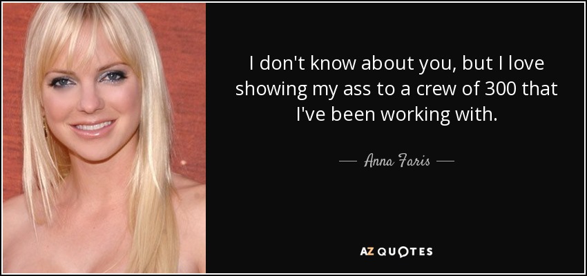 I don't know about you, but I love showing my ass to a crew of 300 that I've been working with. - Anna Faris