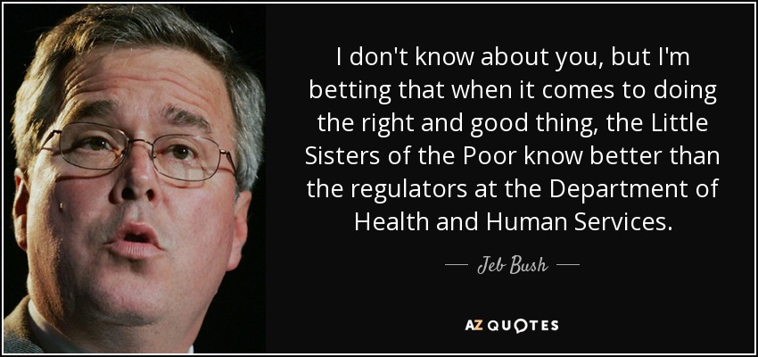 I don't know about you, but I'm betting that when it comes to doing the right and good thing, the Little Sisters of the Poor know better than the regulators at the Department of Health and Human Services. - Jeb Bush