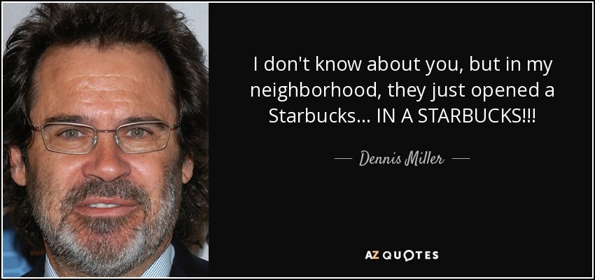 I don't know about you, but in my neighborhood, they just opened a Starbucks... IN A STARBUCKS!!! - Dennis Miller