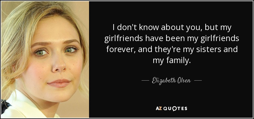 I don't know about you, but my girlfriends have been my girlfriends forever, and they're my sisters and my family. - Elizabeth Olsen