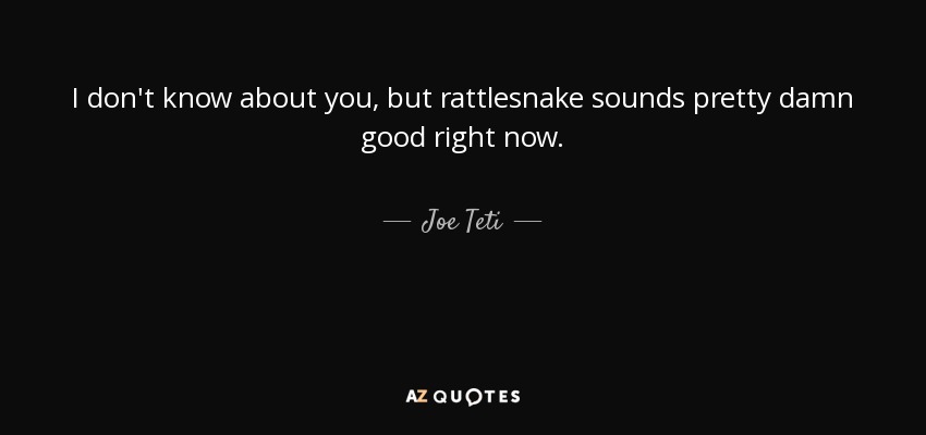 I don't know about you, but rattlesnake sounds pretty damn good right now. - Joe Teti
