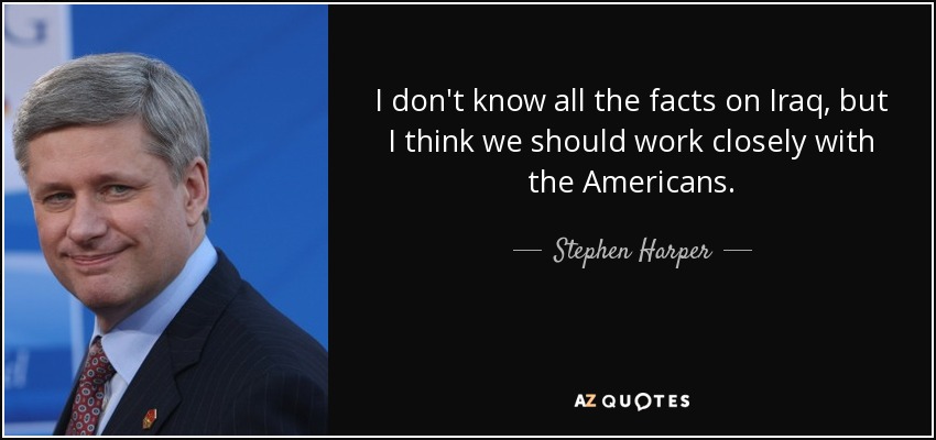 I don't know all the facts on Iraq, but I think we should work closely with the Americans. - Stephen Harper