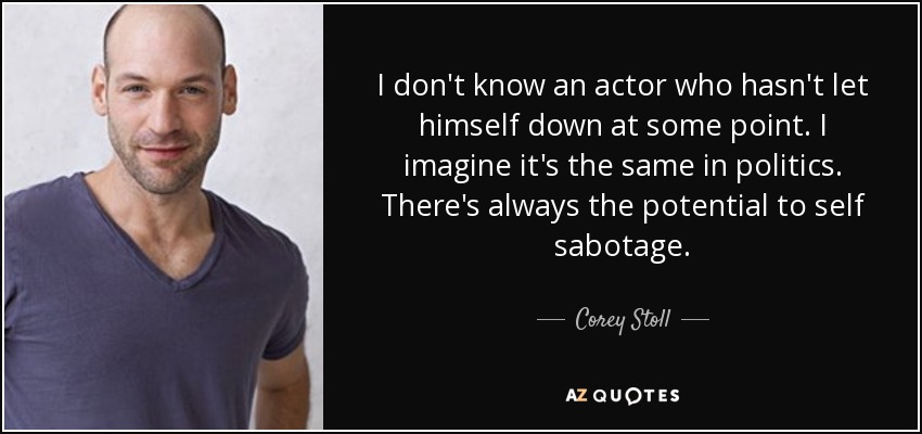 I don't know an actor who hasn't let himself down at some point. I imagine it's the same in politics. There's always the potential to self sabotage. - Corey Stoll