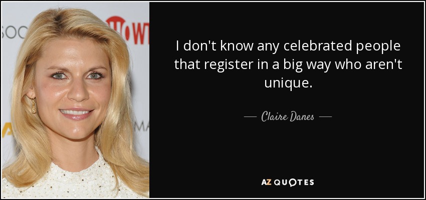I don't know any celebrated people that register in a big way who aren't unique. - Claire Danes