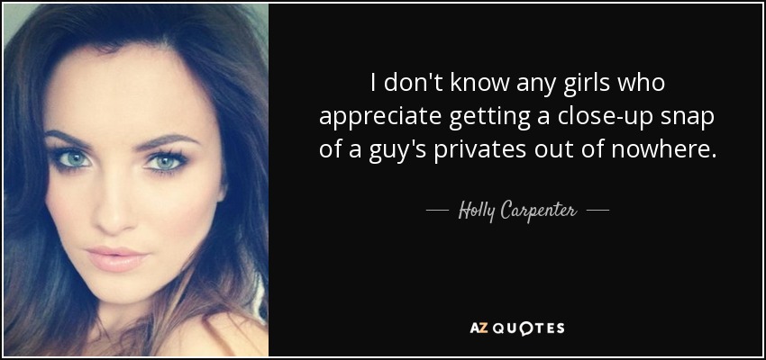 I don't know any girls who appreciate getting a close-up snap of a guy's privates out of nowhere. - Holly Carpenter