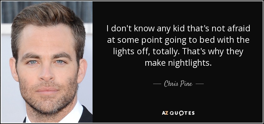 I don't know any kid that's not afraid at some point going to bed with the lights off, totally. That's why they make nightlights. - Chris Pine