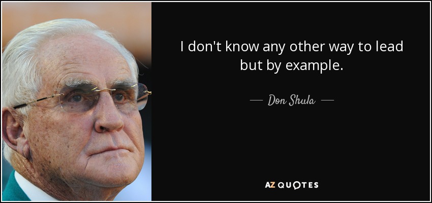 I don't know any other way to lead but by example. - Don Shula