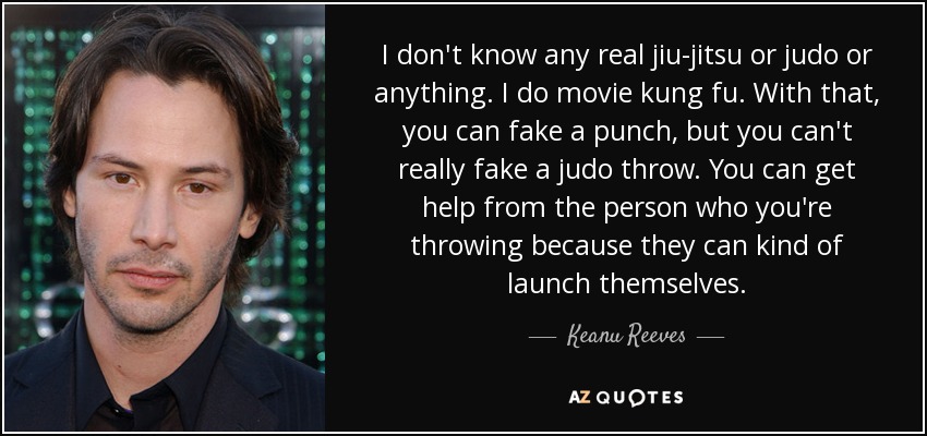 I don't know any real jiu-jitsu or judo or anything. I do movie kung fu. With that, you can fake a punch, but you can't really fake a judo throw. You can get help from the person who you're throwing because they can kind of launch themselves. - Keanu Reeves