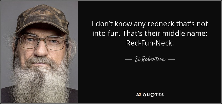 I don’t know any redneck that’s not into fun. That’s their middle name: Red-Fun-Neck. - Si Robertson